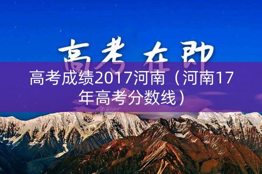 高考成绩2017河南（河南17年高考分数线）