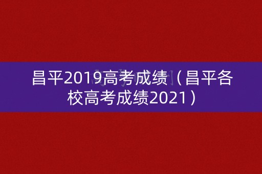 昌平2019高考成绩(昌平各校高考成绩2021) 昌平2019高考成绩(昌平各校高考成绩2021)