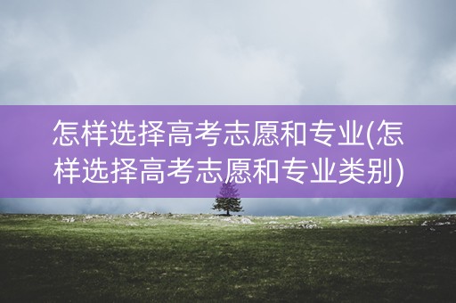 怎样选择高考志愿和专业(怎样选择高考志愿和专业类别)