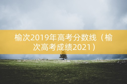 榆次2019年高考分数线(榆次高考成绩2021) 榆次2019年高考分数线(榆次高考成绩2021)