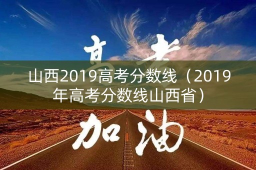 山西2019高考分数线(2019年高考分数线山西省) 山西2019高考分数线(2019年高考分数线山西省)