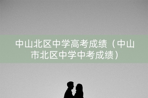 中山北区中学高考成绩（中山市北区中学中考成绩）