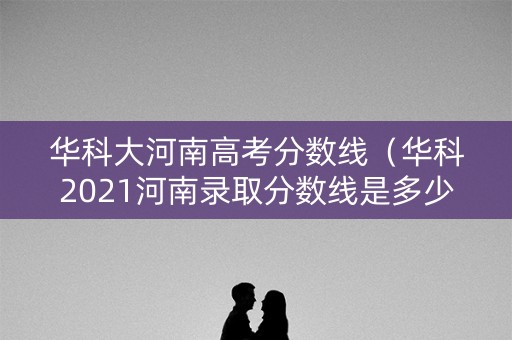华科大河南高考分数线（华科2021河南录取分数线是多少）