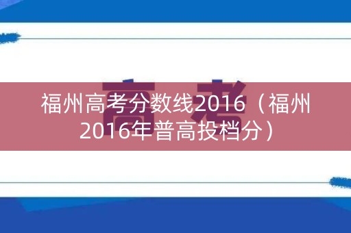 福州高考分数线2016（福州2016年普高投档分）