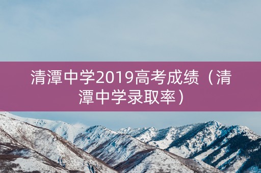 清潭中学2019高考成绩（清潭中学录取率）