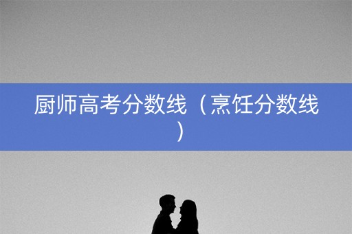 厨师高考分数线（烹饪分数线）