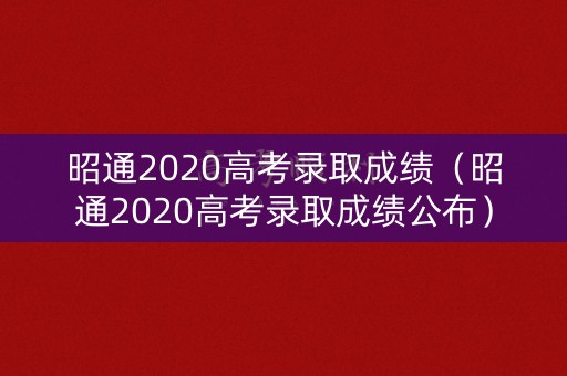 昭通2020高考录取成绩（昭通2020高考录取成绩公布）