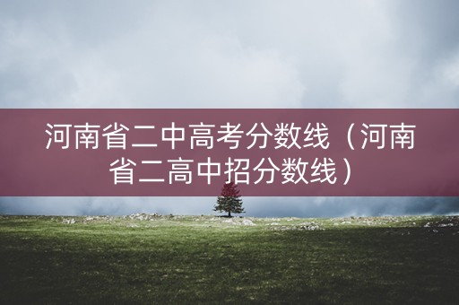 河南省二中高考分数线(河南省二高中招分数线) 河南省二中高考分数线(河南省二高中招分数线)