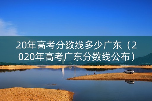 20年高考分数线多少广东(2020年高考广东分数线公布) 20年高考分数线多少广东(2020年高考广东分数线公布)