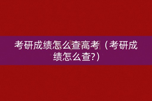 考研成绩怎么查高考（考研成绩怎么查?）