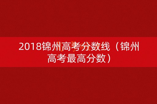2018锦州高考分数线(锦州高考最高分数) 2018锦州高考分数线(锦州高考最高分数)