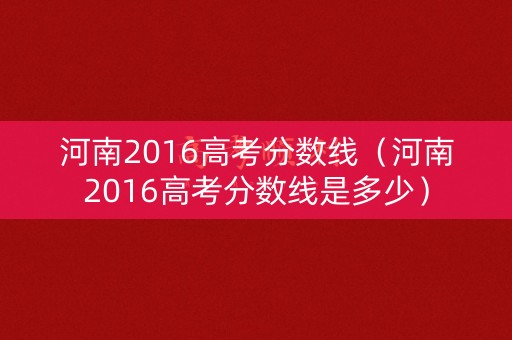 河南2016高考分数线(河南2016高考分数线是多少) 河南2016高考分数线(河南2016高考分数线是多少)