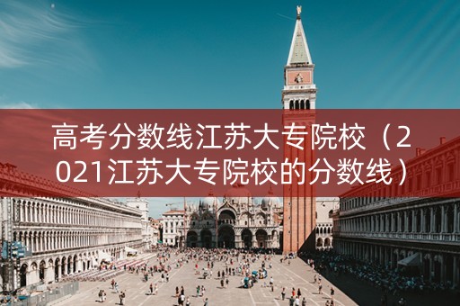 高考分数线江苏大专院校（2021江苏大专院校的分数线）