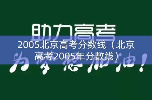 2005北京高考分数线(北京高考2005年分数线) 2005北京高考分数线(北京高考2005年分数线)