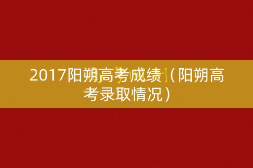 2017阳朔高考成绩(阳朔高考录取情况) 2017阳朔高考成绩(阳朔高考录取情况)