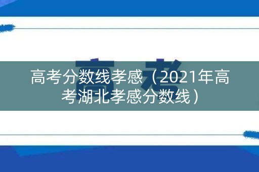 高考分数线孝感（2021年高考湖北孝感分数线）