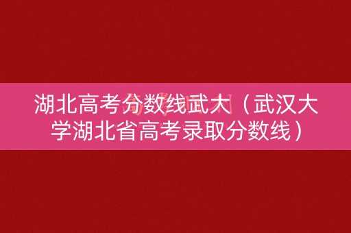 湖北高考分数线武大（武汉大学湖北省高考录取分数线）