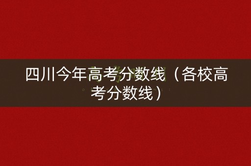 四川今年高考分数线(各校高考分数线) 四川今年高考分数线(各校高考分数线)
