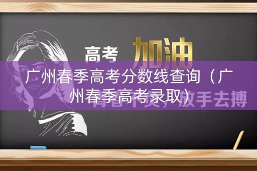 广州春季高考分数线查询(广州春季高考录取) 广州春季高考分数线查询(广州春季高考录取)