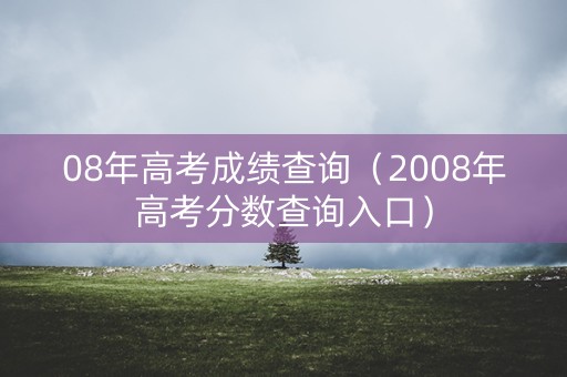 08年高考成绩查询(2008年高考分数查询入口) 08年高考成绩查询(2008年高考分数查询入口)