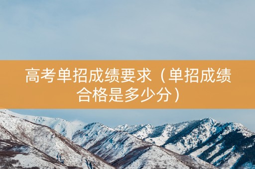 高考单招成绩要求(单招成绩合格是多少分) 高考单招成绩要求(单招成绩合格是多少分)