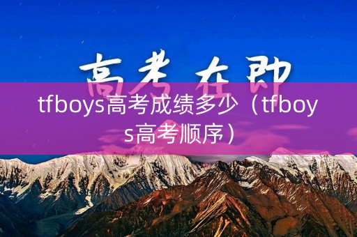 tfboys高考成绩多少(tfboys高考顺序) tfboys高考成绩多少(tfboys高考顺序)