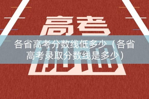 各省高考分数线低多少（各省高考录取分数线是多少）