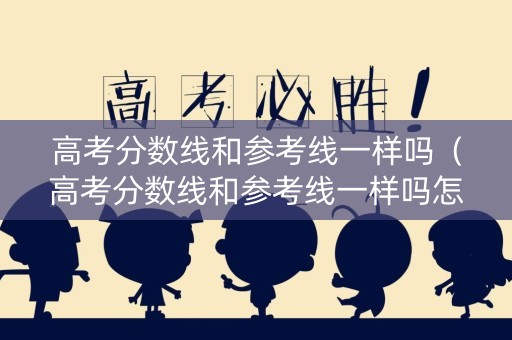 高考分数线和参考线一样吗(高考分数线和参考线一样吗怎么算) 高考分数线和参考线一样吗(高考分数线和参考线一样吗怎么算)