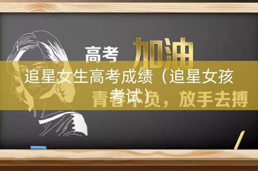 追星女生高考成绩（追星女孩考试）