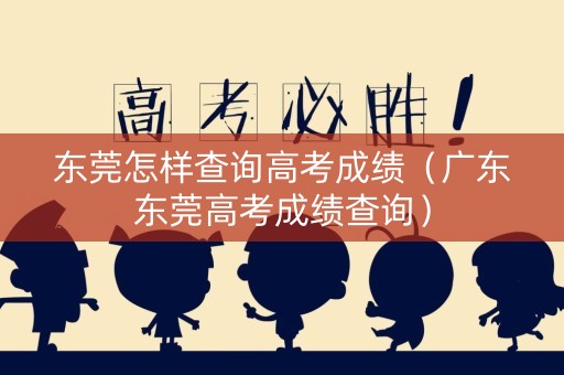 东莞怎样查询高考成绩（广东东莞高考成绩查询）