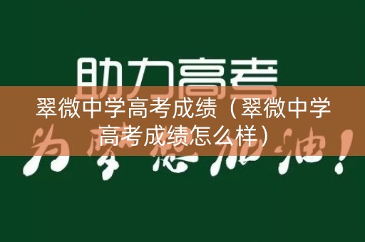 翠微中学高考成绩(翠微中学高考成绩怎么样) 翠微中学高考成绩(翠微中学高考成绩怎么样)