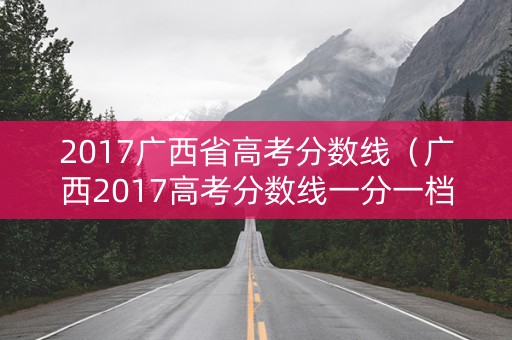 2017广西省高考分数线(广西2017高考分数线一分一档) 2017广西省高考分数线(广西2017高考分数线一分一档)