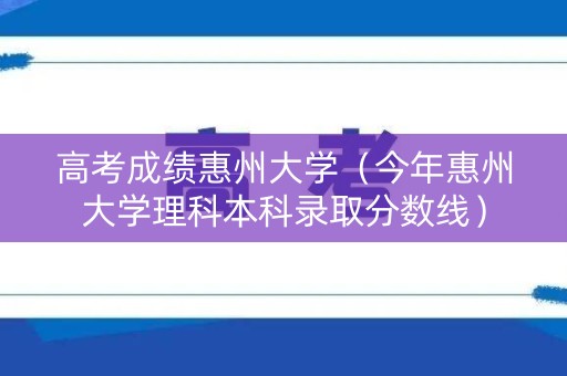 高考成绩惠州大学（今年惠州大学理科本科录取分数线）