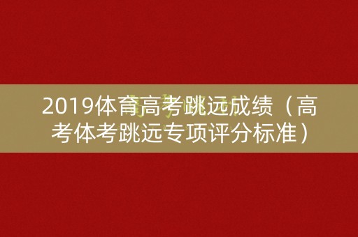 2019体育高考跳远成绩（高考体考跳远专项评分标准）
