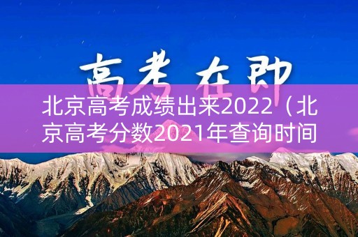 北京高考成绩出来2022（北京高考分数2021年查询时间）