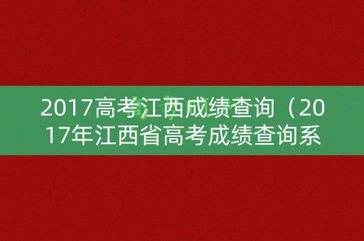 2017高考江西成绩查询(2017年江西省高考成绩查询系统入口) 2017高考江西成绩查询(2017年江西省高考成绩查询系统入口)