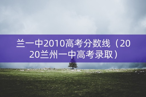 兰一中2010高考分数线(2020兰州一中高考录取) 兰一中2010高考分数线(2020兰州一中高考录取)