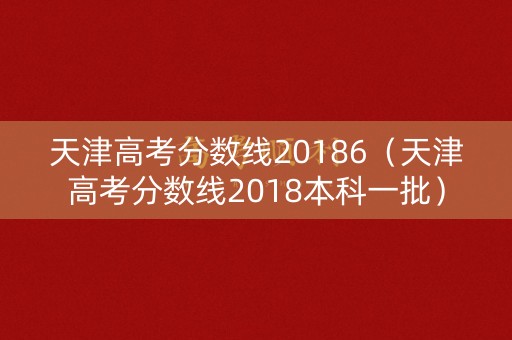 天津高考分数线20186（天津高考分数线2018本科一批）