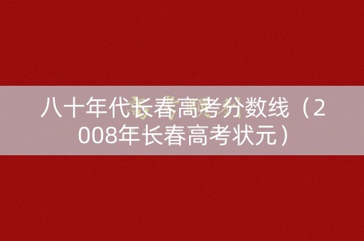 八十年代长春高考分数线(2008年长春高考状元) 八十年代长春高考分数线(2008年长春高考状元)