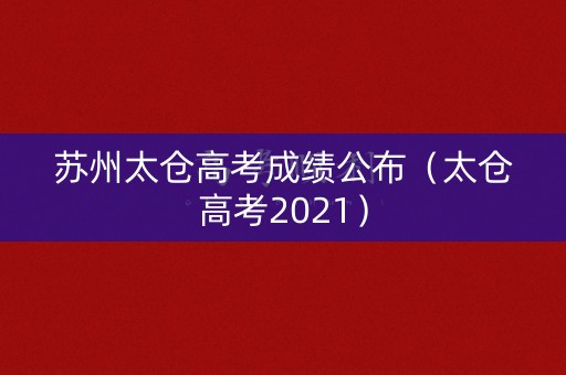 苏州太仓高考成绩公布（太仓高考2021）