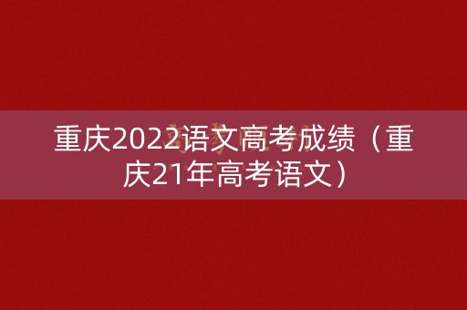 重庆2022语文高考成绩（重庆21年高考语文）