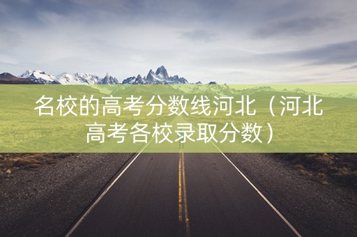 名校的高考分数线河北(河北高考各校录取分数) 名校的高考分数线河北(河北高考各校录取分数)