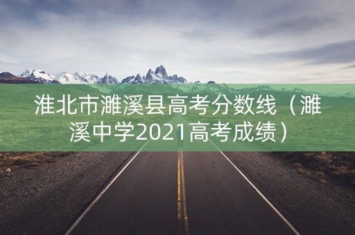 淮北市濉溪县高考分数线（濉溪中学2021高考成绩）