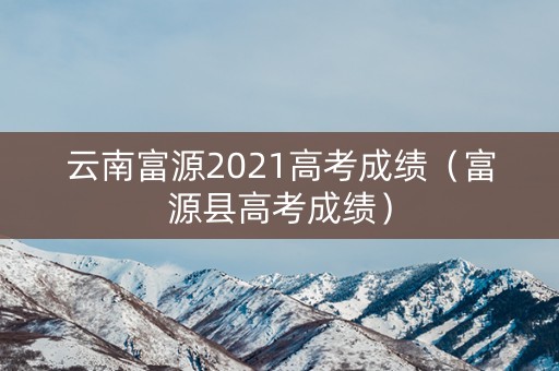 云南富源2021高考成绩(富源县高考成绩) 云南富源2021高考成绩(富源县高考成绩)