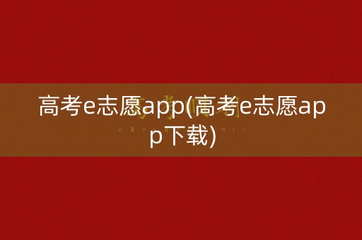 高考e志愿app(高考e志愿app下载) 高考e志愿app(高考e志愿app下载)