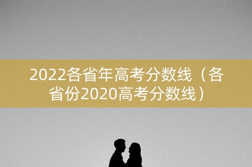 2022各省年高考分数线（各省份2020高考分数线）