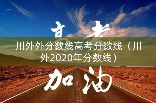 川外外分数线高考分数线(川外2020年分数线) 川外外分数线高考分数线(川外2020年分数线)