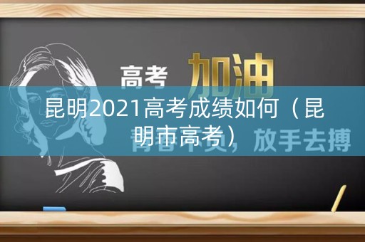 昆明2021高考成绩如何（昆明市高考）