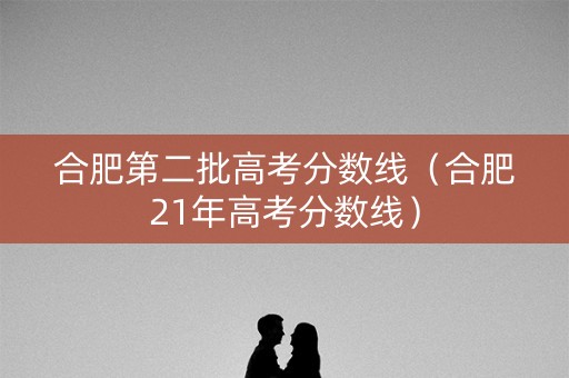 合肥第二批高考分数线（合肥21年高考分数线）