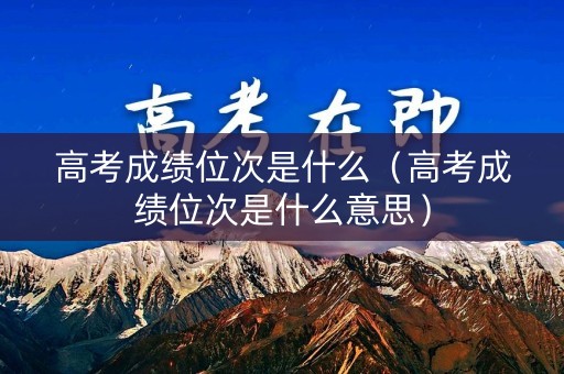 高考成绩位次是什么（高考成绩位次是什么意思）